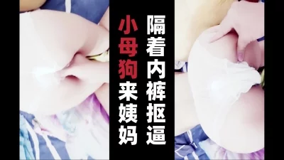 网友代发，小母狗来姨妈，隔着内裤抠逼