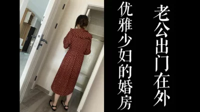 [原创]优雅少妇的婚房，老公出差成为我的炮房！（真实良家，勿比较！）