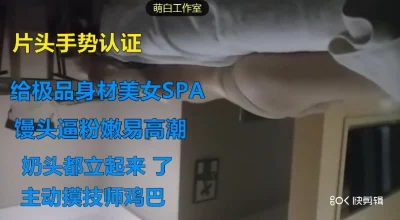 片头手势认证给极品馒头逼美女SPA，逼嫩易高潮