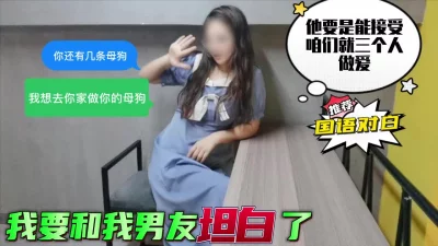 “我要和我男友坦白了，他能接受的话咱们就三个人一起做爱”极品母狗