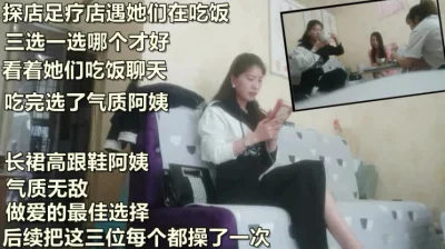 足疗店阿姨三选一，等她们吃完饭选气质阿姨气质无敌《看阿姨联系方》