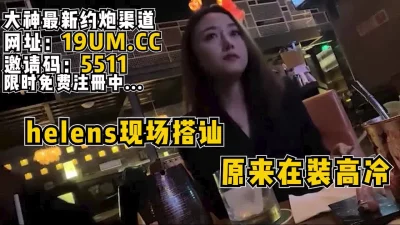 海伦斯喝酒现场搭讪女神，操了才发现原来在装高冷【看简介同城免费约炮