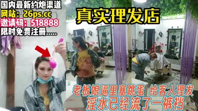 老板娘理发店私拍！塞着跳蛋给客人理发【完整89分钟已上传下面】