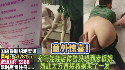 充气娃娃店里的意外惊喜！和老板娘来一炮【完整版130分钟已上传下面】