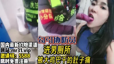 太牛拉！人来人往街道上勾引协防员进男厕啪【完整版69分钟已上传下面】