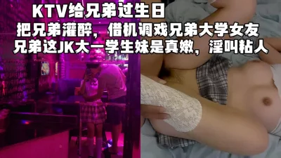 KTV勾搭兄弟大学女友，生日那天给兄弟带绿帽（完整版看简界）