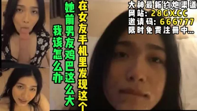 女朋友的前男友屌也太大了！我该咋办！【完整版48分钟已上传下面简阶】