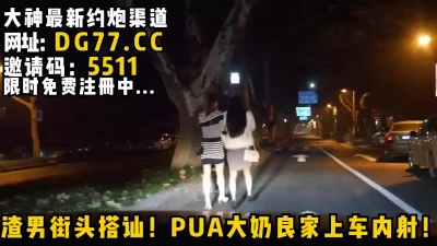 渣男街头搭讪！PUA大奶良家上车内射！女主看下面简阶绝对可约