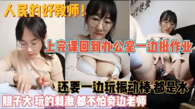 人民好老师胆真大！办公室批改试卷玩震动棒『新科技约炮神器到货看简阶』