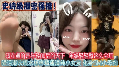 现在的00后女友！骚话潮吹喷水样样精通化身小母狗『狠货高科技看简阶』