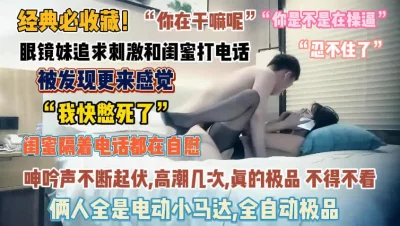 “你个浪蹄子”眼镜妹追求刺激边和闺蜜通话边被操『狠货高科技看简阶』