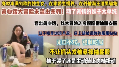 玩大冒险动了真情！妹子太单纯强制吃屌被爆抽干哭了『狠货高科技看简阶』